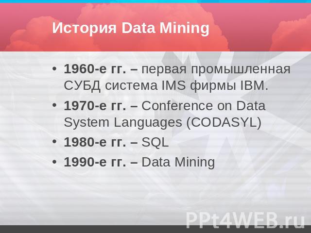 История Data Mining 1960-е гг. – первая промышленная СУБД система IMS фирмы IBM.1970-е гг. – Conference on Data System Languages (CODASYL)1980-е гг. – SQL1990-е гг. – Data Mining