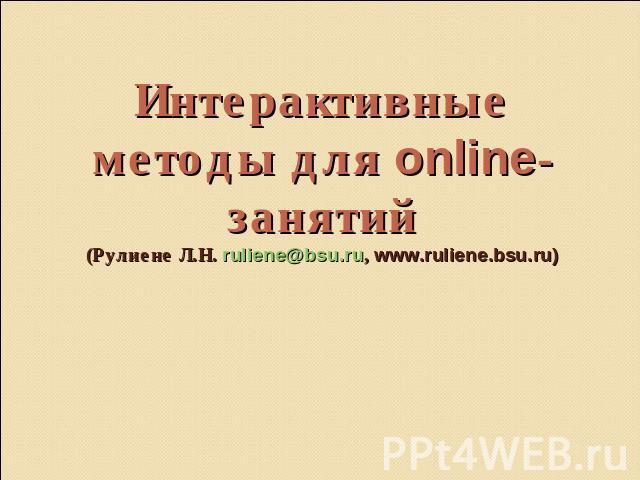 Интерактивные методы для online-занятий(Рулиене Л.Н. ruliene@bsu.ru, www.ruliene.bsu.ru)