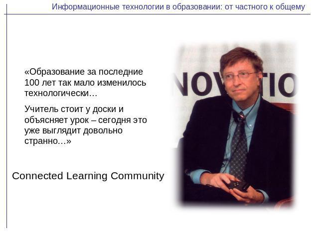 Информационные технологии в образовании: от частного к общему«Образование за последние 100 лет так мало изменилось технологически…Учитель стоит у доски и объясняет урок – сегодня это уже выглядит довольно странно…»Connected Learning Community