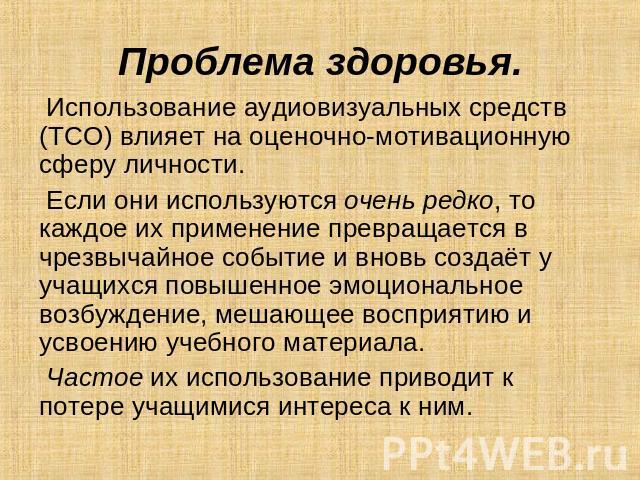 Проблема здоровья. Использование аудиовизуальных средств (ТСО) влияет на оценочно-мотивационную сферу личности. Если они используются очень редко, то каждое их применение превращается в чрезвычайное событие и вновь создаёт у учащихся повышенное эмоц…