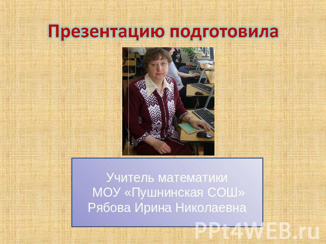 Презентацию подготовила Учитель математики МОУ «Пушнинская СОШ»Рябова Ирина Николаевна