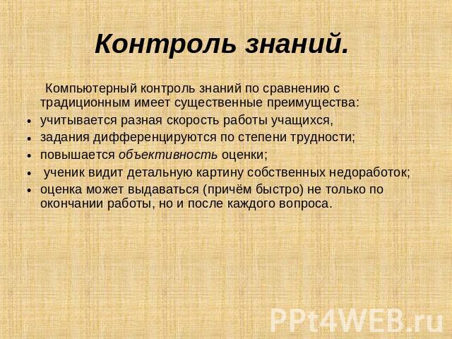 Контроль знаний. Компьютерный контроль знаний по сравнению с традиционным имеет существенные преимущества: учитывается разная скорость работы учащихся, задания дифференцируются по степени трудности; повышается объективность оценки; ученик видит дета…