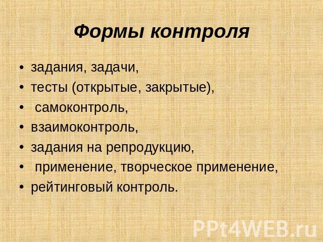 Формы контроля задания, задачи, тесты (открытые, закрытые), самоконтроль, взаимоконтроль, задания на репродукцию, применение, творческое применение, рейтинговый контроль.