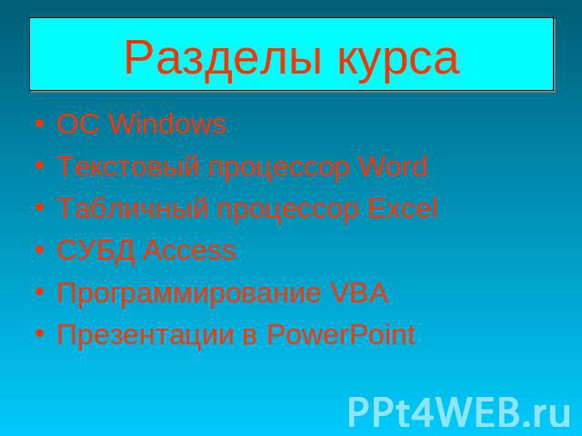 Разделы курса OC WindowsТекстовый процессор WordТабличный процессор ExcelСУБД AccessПрограммирование VBAПрезентации в PowerPoint