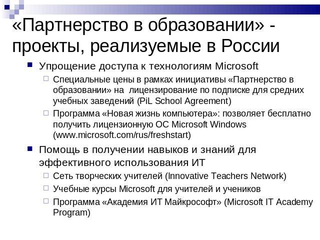 «Партнерство в образовании» - проекты, реализуемые в России Упрощение доступа к технологиям MicrosoftСпециальные цены в рамках инициативы «Партнерство в образовании» на лицензирование по подписке для средних учебных заведений (PiL School Agreement) …