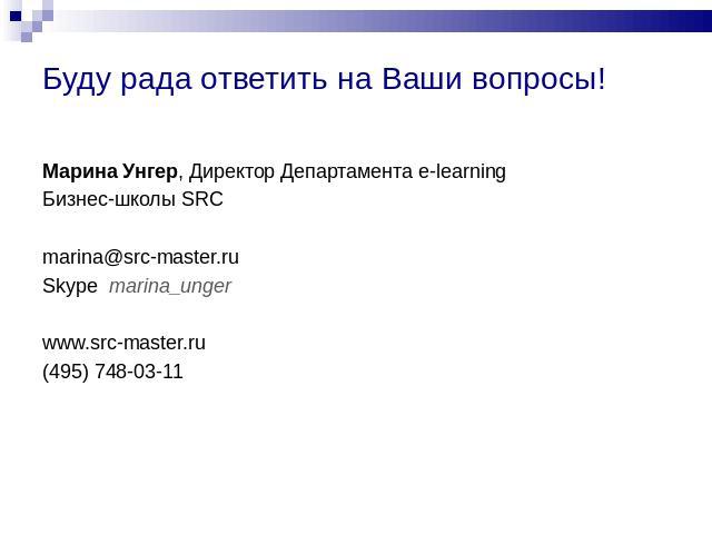 Буду рада ответить на Ваши вопросы! Марина Унгер, Директор Департамента e-learning Бизнес-школы SRCmarina@src-master.ru Skype marina_unger www.src-master.ru (495) 748-03-11