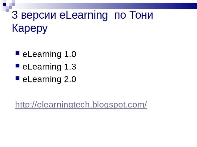 3 версии еLearning по Тони Кареру eLearning 1.0eLearning 1.3eLearning 2.0http://elearningtech.blogspot.com/