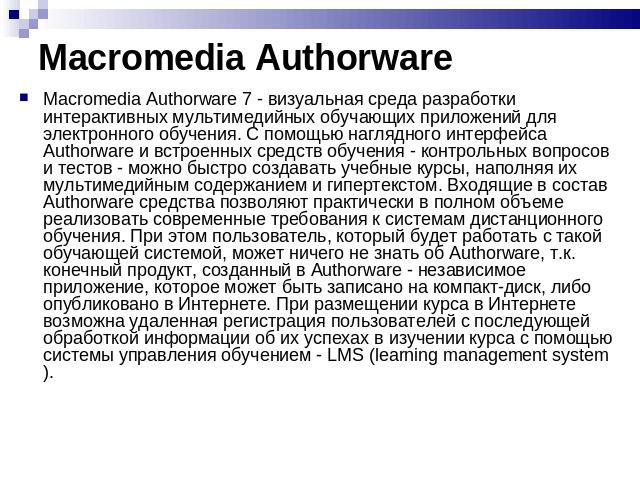 Macromedia Authorware Macromedia Authorware 7 - визуальная среда разработки интерактивных мультимедийных обучающих приложений для электронного обучения. С помощью наглядного интерфейса Authorware и встроенных средств обучения - контрольных вопросов …