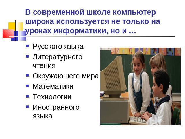 В современной школе компьютер широка используется не только на уроках информатики, но и … Русского языкаЛитературного чтенияОкружающего мираМатематикиТехнологииИностранного языка