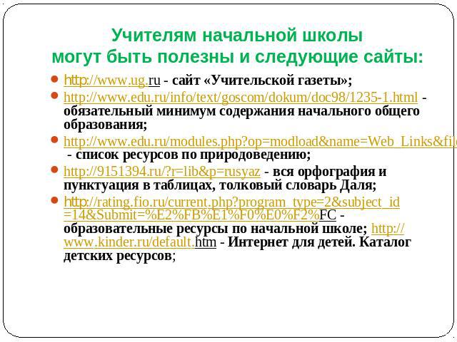 Учителям начальной школы могут быть полезны и следующие сайты: http://www.ug.ru - сайт «Учительской газеты»;http://www.edu.ru/info/text/goscom/dokum/doc98/1235-1.html - обязательный минимум содержания начального общего образования;http://www.edu.ru/…