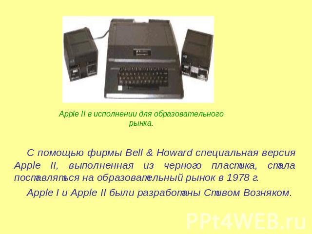 Apple II в исполнении для образовательного рынка. С помощью фирмы Bell & Howard специальная версия Apple II, выполненная из черного пластика, стала поставляться на образовательный рынок в 1978 г.Apple I и Apple II были разработаны Стивом Возняком.