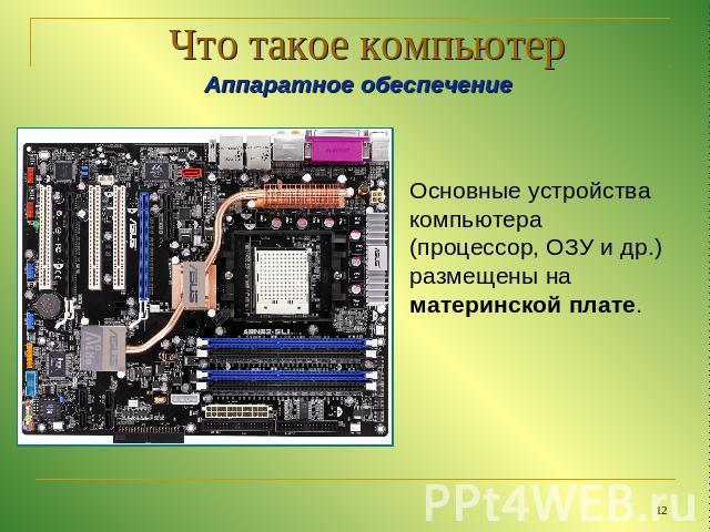 Что такое компьютер Аппаратное обеспечениеОсновные устройства компьютера (процессор, ОЗУ и др.) размещены на материнской плате.