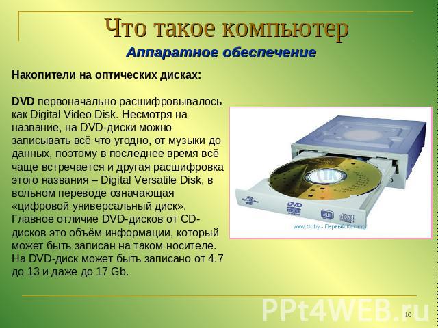 Что такое компьютер Аппаратное обеспечениеНакопители на оптических дисках:DVD первоначально расшифровывалось как Digital Video Disk. Несмотря на название, на DVD-диски можно записывать всё что угодно, от музыки до данных, поэтому в последнее время в…