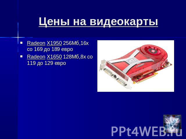 Цены на видеокарты Radeon X1950 256Мб,16х со 169 до 189 евроRadeon X1650 128Мб,8х со 119 до 129 евро