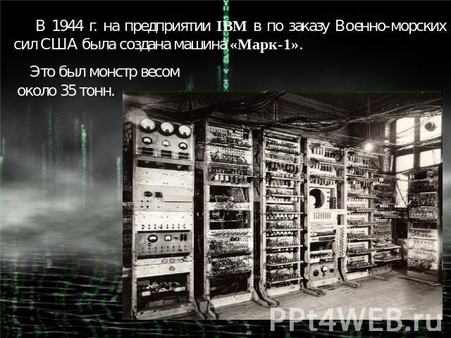 В 1944 г. на предприятии IBM в по заказу Военно-морских сил США была создана машина «Марк-1». Это был монстр весом около 35 тонн.