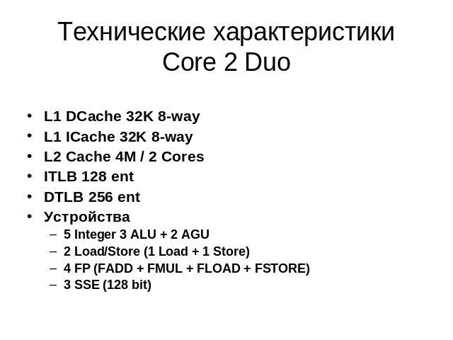 Технические характеристики Core 2 Duo L1 DCache 32K 8-wayL1 ICache 32K 8-wayL2 Cache 4M / 2 CoresITLB 128 entDTLB 256 entУстройства5 Integer 3 ALU + 2 AGU2 Load/Store (1 Load + 1 Store)4 FP (FADD + FMUL + FLOAD + FSTORE)3 SSE (128 bit)