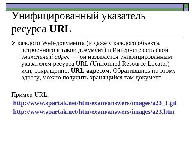 Унифицированный указатель ресурса URL У каждого Web-документа (и даже у каждого объекта, встроенного в такой документ) в Интернете есть свой уникальный адрес — он называется унифицированным указателем ресурса URL (Uniformed Resource Locator) или, со…
