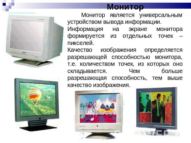 МониторМонитор является универсальным устройством вывода информации.Информация на экране монитора формируется из отдельных точек – пикселей.Качество изображения определяется разрешающей способностью монитора, т.е. количеством точек, из которых оно с…