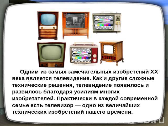 Одним из самых замечательных изобретений XX века является телевидение. Как и другие сложные технические решения, телевидение появилось и развилось благодаря усилиям многих изобретателей. Практически в каждой современной семье есть телевизор — одно и…