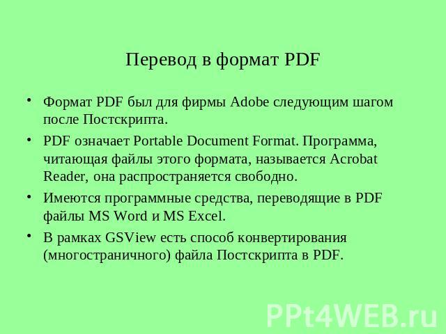 Перевод в формат PDF Формат PDF был для фирмы Adobe следующим шагом после Постскрипта.PDF означает Portable Document Format. Программа, читающая файлы этого формата, называется Acrobat Reader, она распространяется свободно.Имеются программные средст…