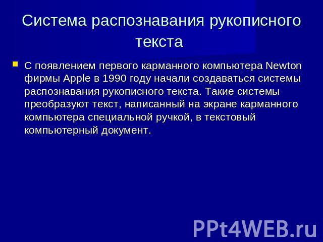 Система распознавания рукописного текста С появлением первого карманного компьютера Newton фирмы Apple в 1990 году начали создаваться системы распознавания рукописного текста. Такие системы преобразуют текст, написанный на экране карманного компьюте…