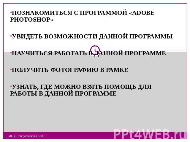 ПОЗНАКОМИТЬСЯ С ПРОГРАММОЙ «ADOBE PHOTOSHOP»УВИДЕТЬ ВОЗМОЖНОСТИ ДАННОЙ ПРОГРАММЫНАУЧИТЬСЯ РАБОТАТЬ В ДАННОЙ ПРОГРАММЕПОЛУЧИТЬ ФОТОГРАФИЮ В РАМКЕУЗНАТЬ, ГДЕ МОЖНО ВЗЯТЬ ПОМОЩЬ ДЛЯ РАБОТЫ В ДАННОЙ ПРОГРАММЕ