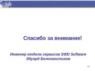 Спасибо за внимание! Инженер отдела сервисов SWD SoftwareЭдуард Белохвостиков