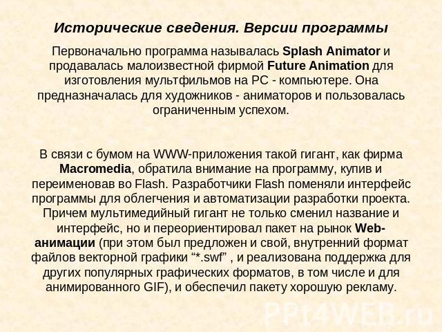 Исторические сведения. Версии программы Первоначально программа называлась Splash Animator и продавалась малоизвестной фирмой Future Animation для изготовления мультфильмов на PC - компьютере. Она предназначалась для художников - аниматоров и пользо…