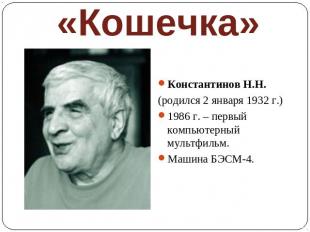 «Кошечка» Константинов Н.Н.(родился 2 января 1932 г.)1986 г. – первый компьютерн