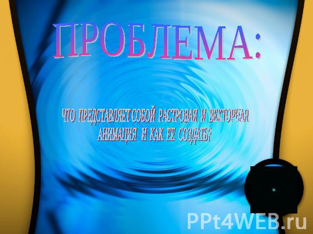 ПРОБЛЕМА: ЧТО ПРЕДСТАВЛЯЕТ СОБОЙ РАСТРОВАЯ И ВЕКТОРНАЯ АНИМАЦИЯ И КАК ЕЕ СОЗДАТЬ?