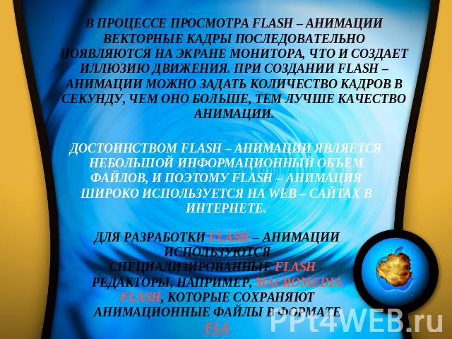 В ПРОЦЕССЕ ПРОСМОТРА FLASH – АНИМАЦИИ ВЕКТОРНЫЕ КАДРЫ ПОСЛЕДОВАТЕЛЬНО ПОЯВЛЯЮТСЯ НА ЭКРАНЕ МОНИТОРА, ЧТО И СОЗДАЕТ ИЛЛЮЗИЮ ДВИЖЕНИЯ. ПРИ СОЗДАНИИ FLASH – АНИМАЦИИ МОЖНО ЗАДАТЬ КОЛИЧЕСТВО КАДРОВ В СЕКУНДУ, ЧЕМ ОНО БОЛЬШЕ, ТЕМ ЛУЧШЕ КАЧЕСТВО АНИМАЦИИ.…