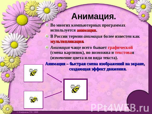 Анимация. Во многих компьютерных программах используется анимация.В России термин анимация более известен как мультипликация.Анимация чаще всего бывает графической (смена картинок), но возможна и текстовая (изменение цвета или вида текста).Анимация …