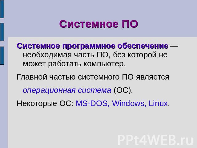 Системное ПО Системное программное обеспечение — необходимая часть ПО, без которой не может работать компьютер.Главной частью системного ПО является операционная система (ОС).Некоторые ОС: MS-DOS, Windows, Linux.