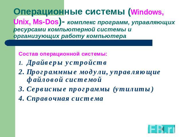 Операционные системы (Windows, Unix, Ms-Dos)- комплекс программ, управляющих ресурсами компьютерной системы и организующих работу компьютера Состав операционной системы:Драйверы устройств2. Программные модули, управляющие файловой системой3. Сервисн…