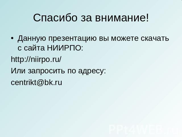 Спасибо за внимание! Данную презентацию вы можете скачать с сайта НИИРПО:http://niirpo.ru/Или запросить по адресу:centrikt@bk.ru