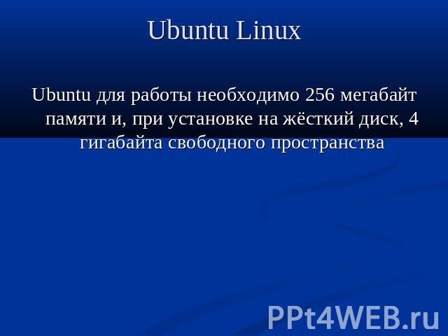 Ubuntu Linux Ubuntu для работы необходимо 256 мегабайт памяти и, при установке на жёсткий диск, 4 гигабайта свободного пространства