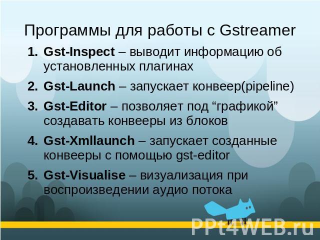 Программы для работы с Gstreamer Gst-Inspect – выводит информацию об установленных плагинахGst-Launch – запускает конвеер(pipeline)Gst-Editor – позволяет под “графикой” создавать конвееры из блоковGst-Xmllaunch – запускает созданные конвееры с помощ…