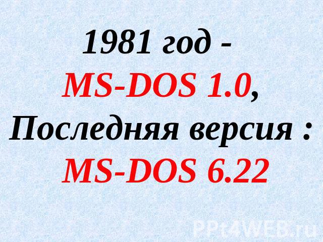 1981 год - MS-DOS 1.0,Последняя версия : MS-DOS 6.22