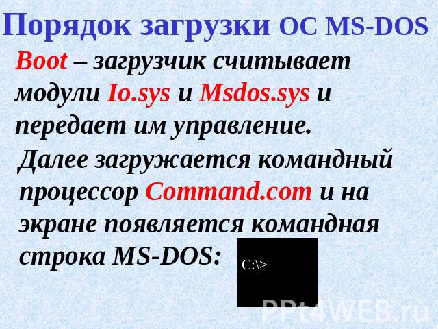 Порядок загрузки ОС MS-DOS Boot – загрузчик считывает модули Io.sys и Msdos.sys и передает им управление.Далее загружается командный процессор Command.com и на экране появляется командная строка MS-DOS: