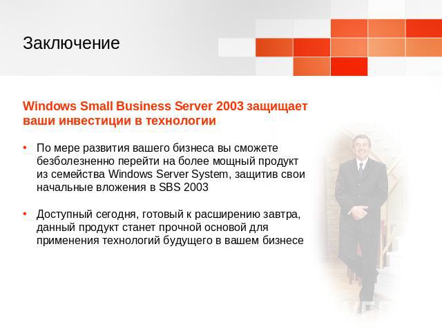 Заключение Windows Small Business Server 2003 защищает ваши инвестиции в технологииПо мере развития вашего бизнеса вы сможете безболезненно перейти на более мощный продукт из семейства Windows Server System, защитив свои начальные вложения в SBS 200…