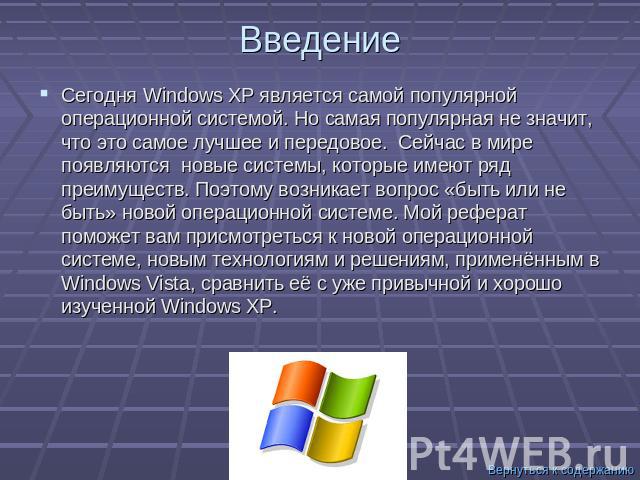 Введение Сегодня Windows XP является самой популярной операционной системой. Но самая популярная не значит, что это самое лучшее и передовое. Сейчас в мире появляются новые системы, которые имеют ряд преимуществ. Поэтому возникает вопрос «быть или н…