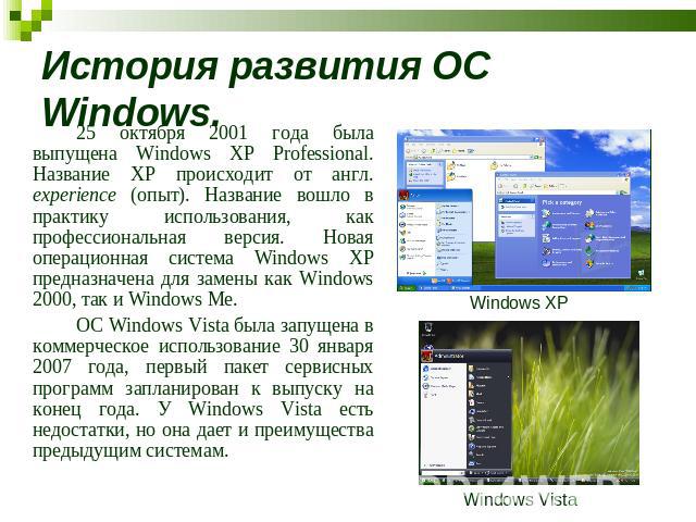 История развития ОС Windows. 25 октября 2001 года была выпущена Windows XP Professional. Название XP происходит от англ. experience (опыт). Название вошло в практику использования, как профессиональная версия. Новая операционная система Windows XP п…