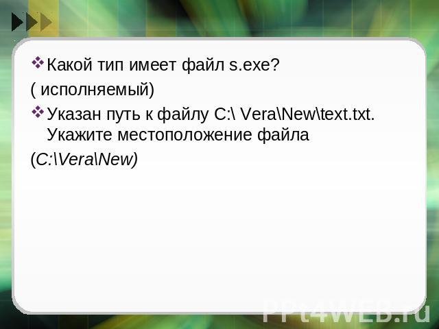 Какой тип имеет файл s.exe? ( исполняемый) Указан путь к файлу C:\ Vera\New\text.txt. Укажите местоположение файла(C:\Vera\New)