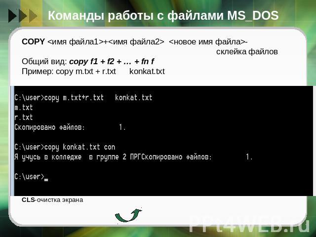 Команды работы с файлами MS_DOS COPY + - cклейка файлов Общий вид: copy f1 + f2 + … + fn fПример: copy m.txt + r.txt konkat.txt CLS-очистка экрана