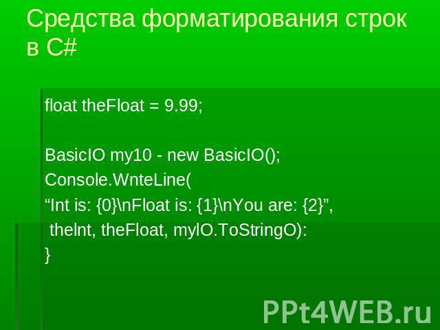 Средства форматирования строк в С# float theFloat = 9.99;BasicIO my10 - new BasicIO();Console.WnteLine(“Int is: {0}\nFloat is: {1}\nYou are: {2}”, thelnt, theFloat, mylO.ToStringO):}