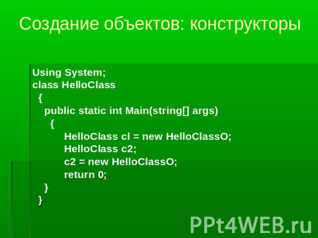 Создание объектов: конструкторы Using System;class HelloClass {public static int Main(string[] args) {HelloClass cl = new HelloClassO;HelloClass c2;с2 = new HelloClassO;return 0; } }