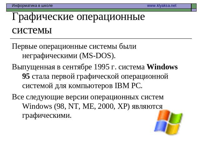 Графические операционные системы Первые операционные системы были неграфическими (MS-DOS).Выпущенная в сентябре 1995 г. система Windows 95 стала первой графической операционной системой для компьютеров IВМ РС.Все следующие версии операционных систем…