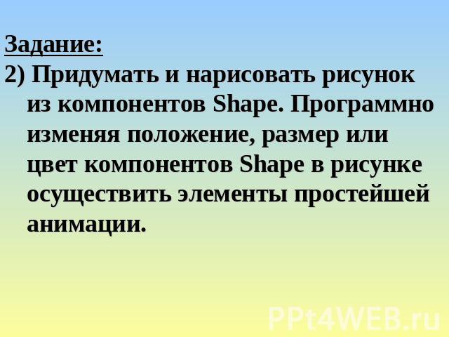 Задание:2) Придумать и нарисовать рисунок из компонентов Shape. Программно изменяя положение, размер или цвет компонентов Shape в рисунке осуществить элементы простейшей анимации.
