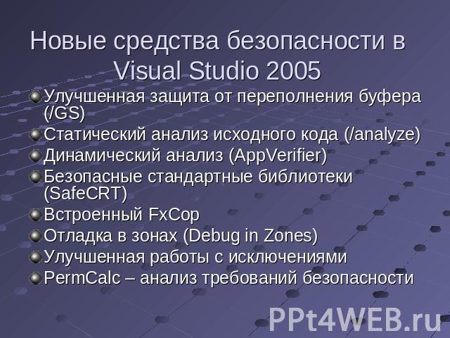 Новые средства безопасности в Visual Studio 2005 Улучшенная защита от переполнения буфера (/GS)Статический анализ исходного кода (/analyze)Динамический анализ (AppVerifier)Безопасные стандартные библиотеки (SafeCRT)Встроенный FxCopОтладка в зонах (D…