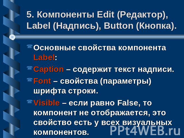 5. Компоненты Edit (Редактор), Label (Надпись), Button (Кнопка). Основные свойства компонента Label:Caption – содержит текст надписи.Font – свойства (параметры) шрифта строки.Visible – если равно False, то компонент не отображается, это свойство ест…